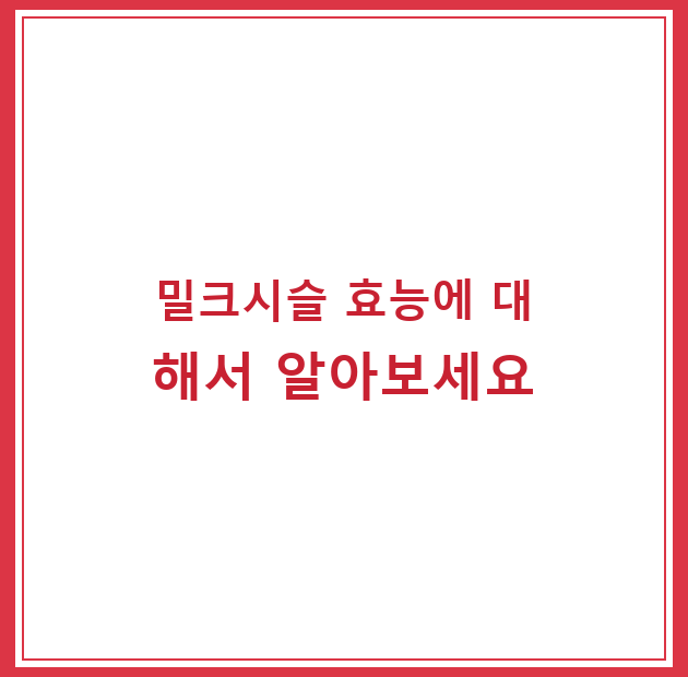 밀크시슬 효능에 대해서 알아보세요