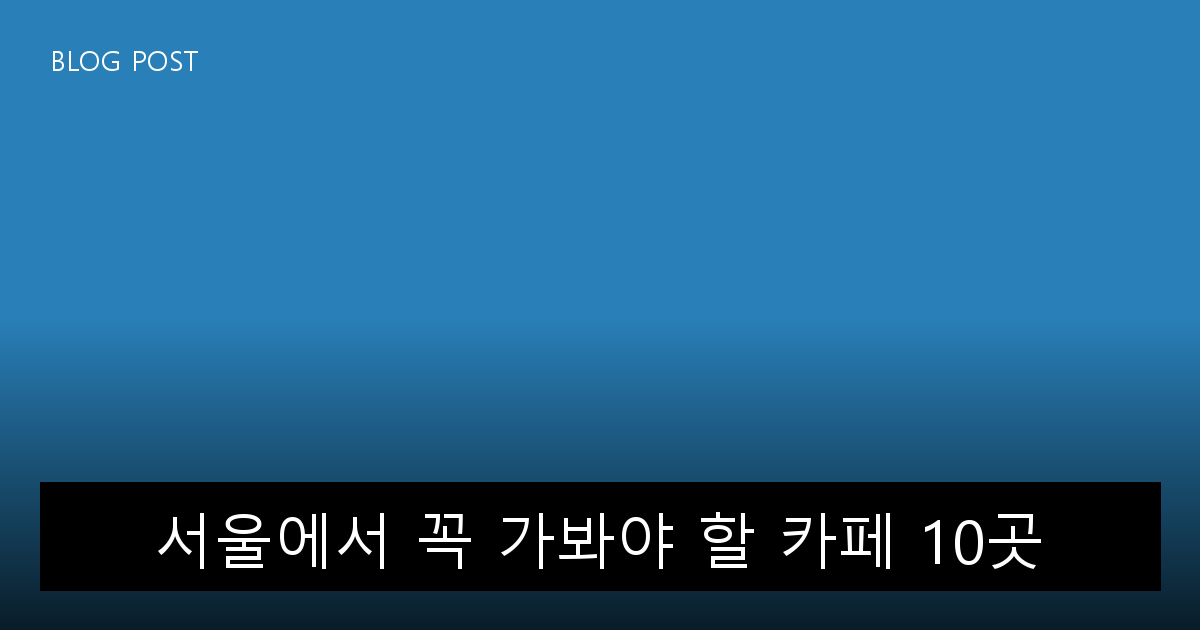 서울에서 꼭 가봐야 할 카페 10곳